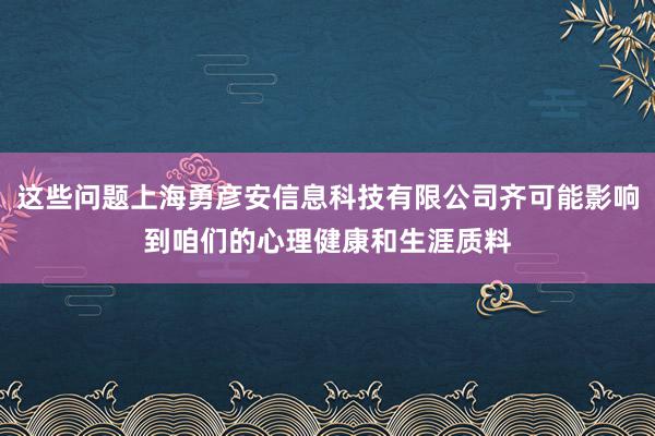 这些问题上海勇彦安信息科技有限公司齐可能影响到咱们的心理健康和生涯质料