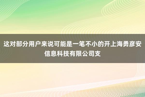 这对部分用户来说可能是一笔不小的开上海勇彦安信息科技有限公司支