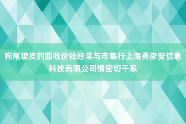 狗尾续皮的回收价钱经常与市集行上海勇彦安信息科技有限公司情密切干系